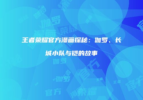 王者荣耀官方漫画探秘：伽罗、长城小队与铠的故事