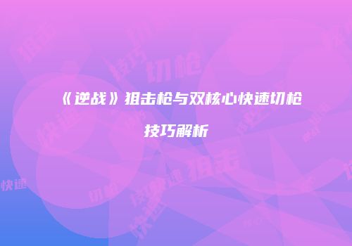 《逆战》狙击枪与双核心快速切枪技巧解析