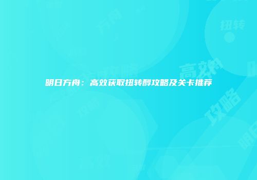 明日方舟：高效获取扭转醇攻略及关卡推荐