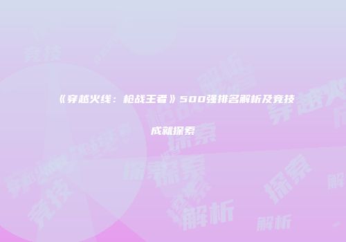 《穿越火线：枪战王者》500强排名解析及竞技成就探索