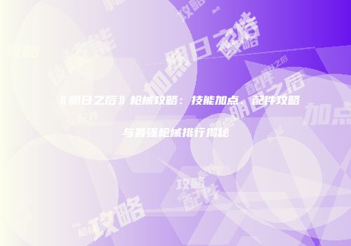 《明日之后》枪械攻略：技能加点、配件攻略与最强枪械排行揭秘