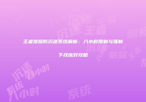 王者荣耀防沉迷系统解析：八小时限制与强制下线应对攻略