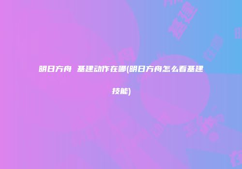 明日方舟 基建动作在哪(明日方舟怎么看基建技能)