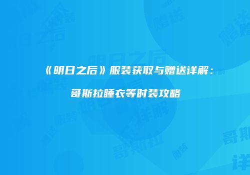 《明日之后》服装获取与赠送详解：哥斯拉睡衣等时装攻略