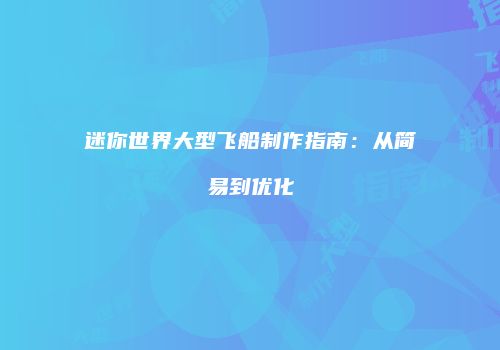 迷你世界大型飞船制作指南：从简易到优化