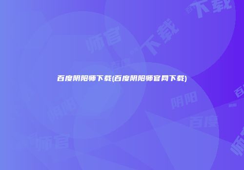 百度阴阳师下载(百度阴阳师官网下载)
