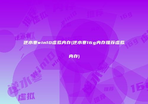 逆水寒win10虚拟内存(逆水寒16g内存推荐虚拟内存)