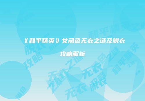 《和平精英》女角色无衣之谜及脱衣攻略解析