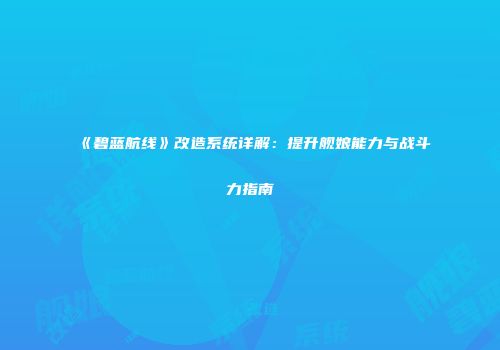 《碧蓝航线》改造系统详解：提升舰娘能力与战斗力指南