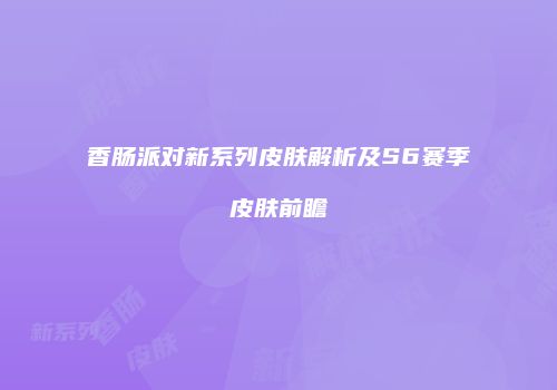 香肠派对新系列皮肤解析及S6赛季皮肤前瞻