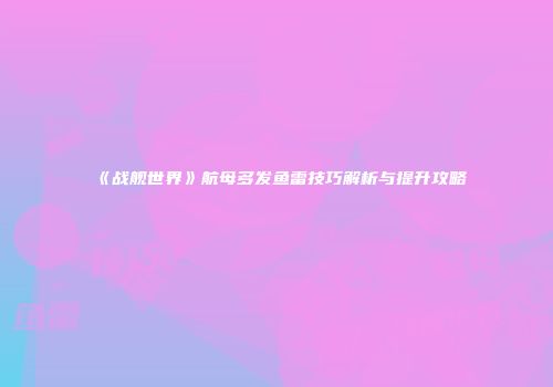 《战舰世界》航母多发鱼雷技巧解析与提升攻略