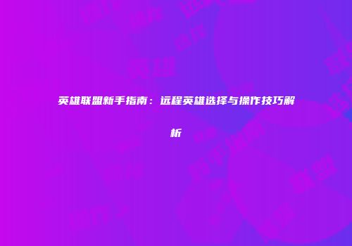 英雄联盟新手指南：远程英雄选择与操作技巧解析