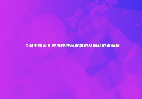 《和平精英》舞狮皮肤获取攻略及刷新位置解析