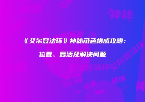 《艾尔登法环》神秘角色格威攻略：位置、复活及解决问题