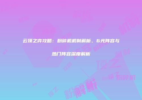 云顶之弈攻略：粉碎机机制解析、6光阵容与热门阵容深度解析