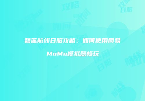 碧蓝航线日服攻略：如何使用网易MuMu模拟器畅玩