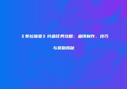 《泰拉瑞亚》钓鱼任务攻略：鱼饵制作、技巧与奖励揭秘