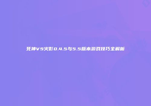 死神VS火影0.4.5与5.5版本游戏技巧全解析