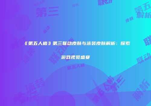 《第五人格》第三联动皮肤与泳装皮肤解析：探索游戏视觉盛宴