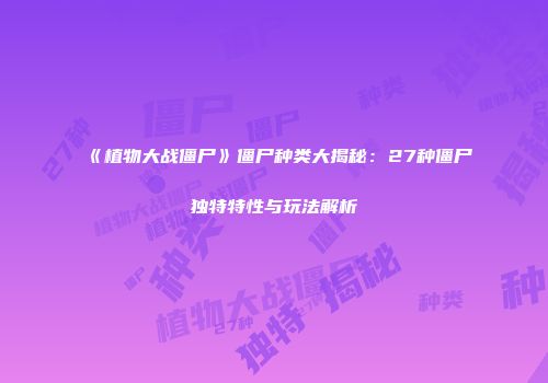 《植物大战僵尸》僵尸种类大揭秘：27种僵尸独特特性与玩法解析