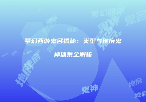 梦幻西游鬼名揭秘：类型与地府鬼神体系全解析