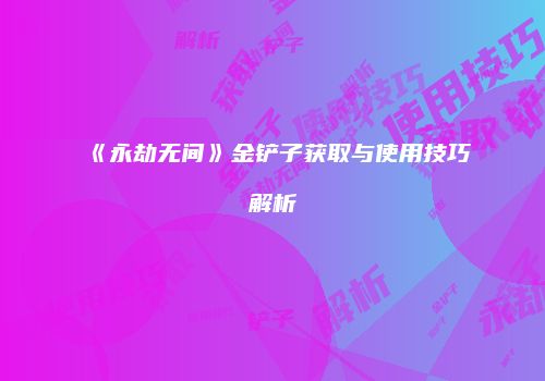 《永劫无间》金铲子获取与使用技巧解析