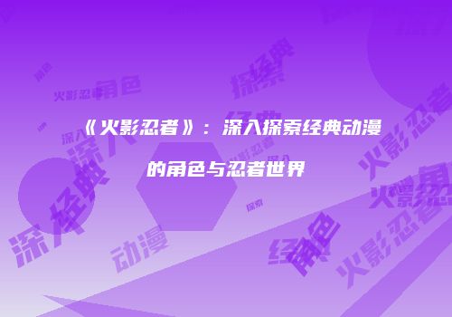 《火影忍者》：深入探索经典动漫的角色与忍者世界