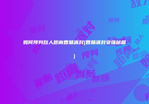 如何预判敌人距离香肠派对(香肠派对变强秘籍)