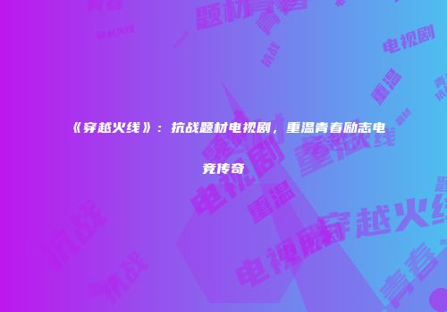《穿越火线》：抗战题材电视剧，重温青春励志电竞传奇