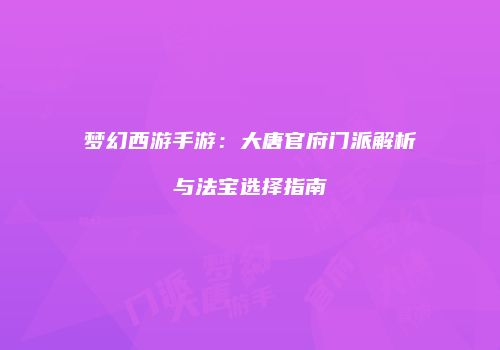梦幻西游手游：大唐官府门派解析与法宝选择指南