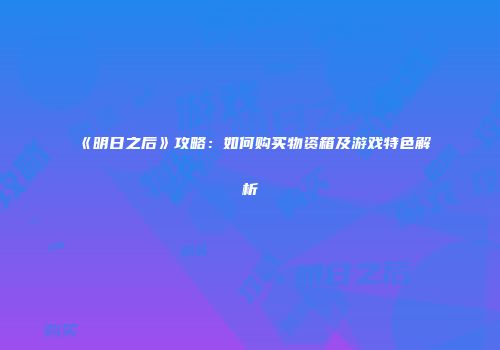 《明日之后》攻略：如何购买物资箱及游戏特色解析