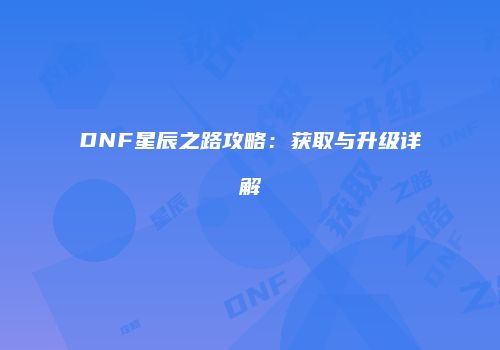 DNF星辰之路攻略：获取与升级详解