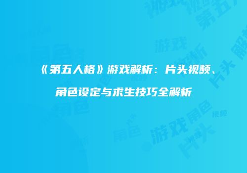 《第五人格》游戏解析：片头视频、角色设定与求生技巧全解析
