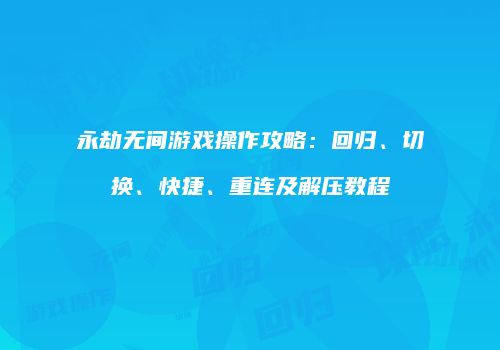 永劫无间游戏操作攻略：回归、切换、快捷、重连及解压教程