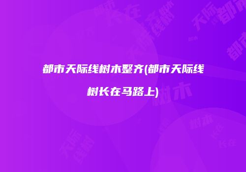 都市天际线树木整齐(都市天际线树长在马路上)