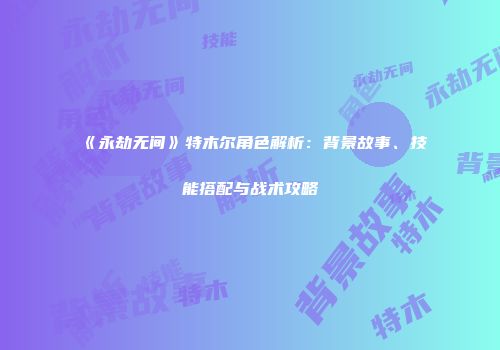 《永劫无间》特木尔角色解析：背景故事、技能搭配与战术攻略