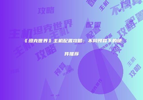 《坦克世界》主机配置攻略：不同预算下的硬件推荐