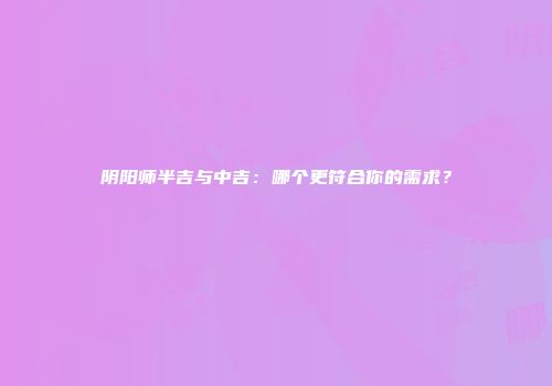 阴阳师半吉与中吉：哪个更符合你的需求？