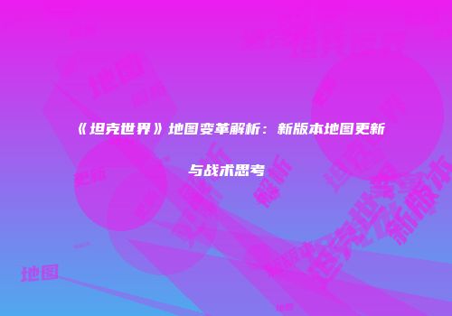 《坦克世界》地图变革解析：新版本地图更新与战术思考