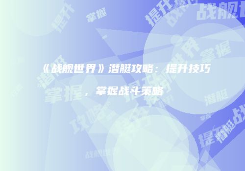 《战舰世界》潜艇攻略：提升技巧，掌握战斗策略