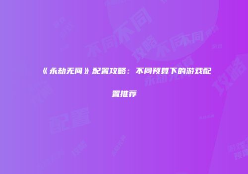 《永劫无间》配置攻略：不同预算下的游戏配置推荐