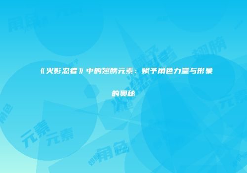 《火影忍者》中的翅膀元素：赋予角色力量与形象的奥秘