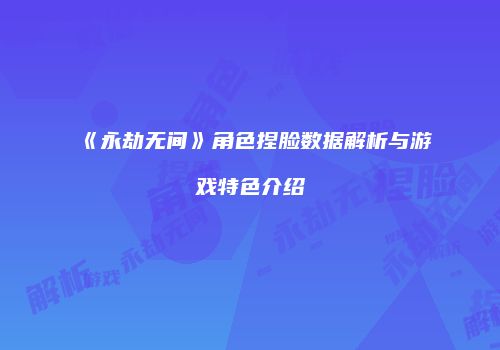 《永劫无间》角色捏脸数据解析与游戏特色介绍