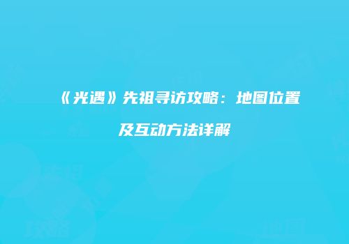 《光遇》先祖寻访攻略：地图位置及互动方法详解