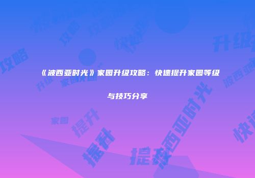 《波西亚时光》家园升级攻略：快速提升家园等级与技巧分享