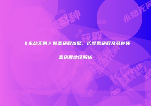 《永劫无间》装备获取攻略：长缨盔获取及多种装备获取途径解析