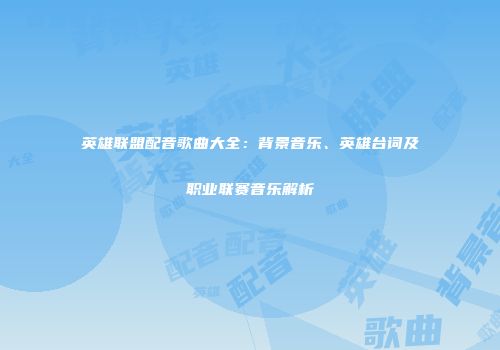 英雄联盟配音歌曲大全：背景音乐、英雄台词及职业联赛音乐解析