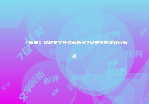 《原神》残缺文字任务解析及7级神节购买疑问解答