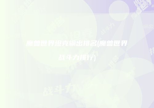 魔兽世界坦克输出排名(魔兽世界战斗力排行)