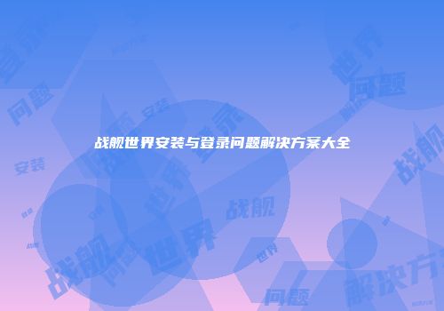 战舰世界安装与登录问题解决方案大全